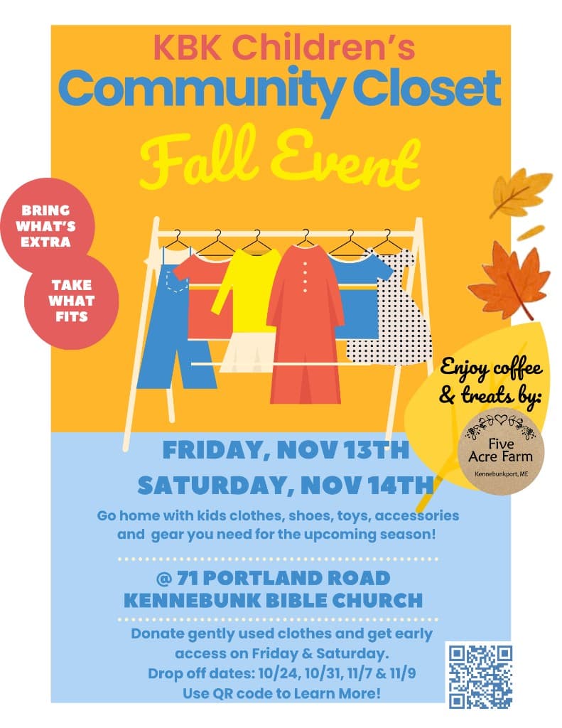 KBK Children’s Community Closet Fall Event flyer: Friday, November 13 and Saturday, November 14 at Kennebunk Bible Church, 71 Portland Road. Bring what’s extra, take what fits: kids’ clothes, shoes, accessories, and gear. Donate gently used clothes for early access. Drop-off dates October 24, October 31, November 7, and November 9. Coffee and treats by Five Acre Farm.